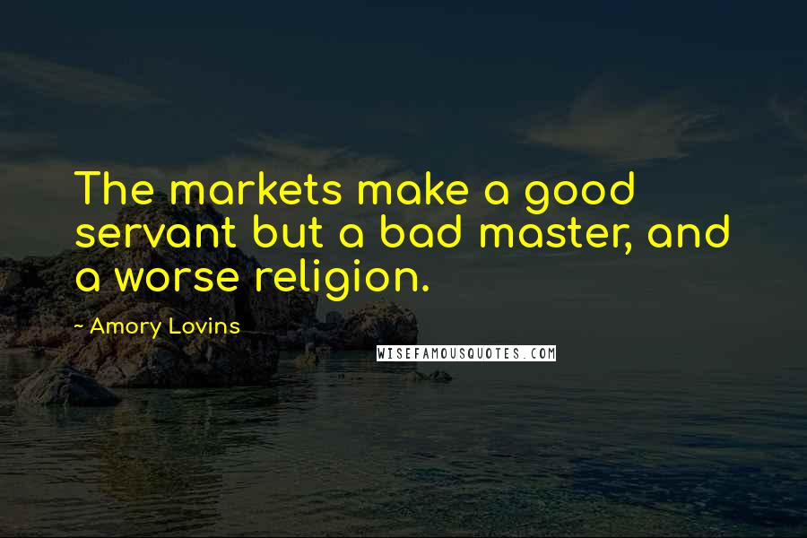 Amory Lovins Quotes: The markets make a good servant but a bad master, and a worse religion.