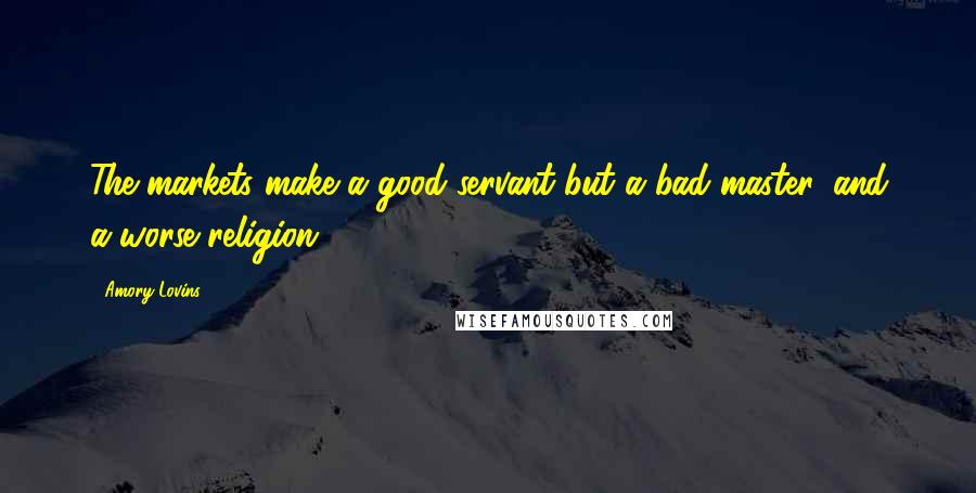 Amory Lovins Quotes: The markets make a good servant but a bad master, and a worse religion.