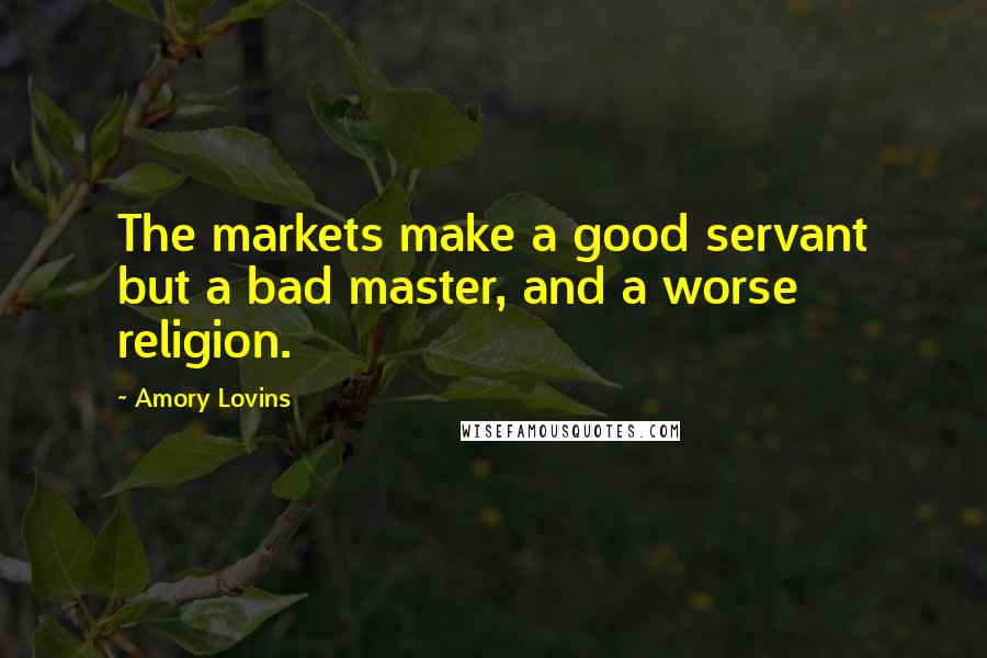 Amory Lovins Quotes: The markets make a good servant but a bad master, and a worse religion.