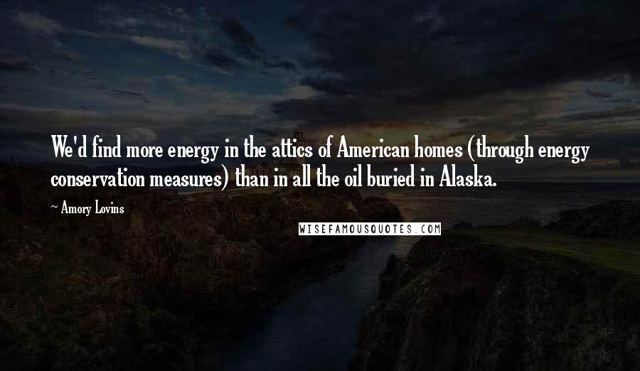 Amory Lovins Quotes: We'd find more energy in the attics of American homes (through energy conservation measures) than in all the oil buried in Alaska.