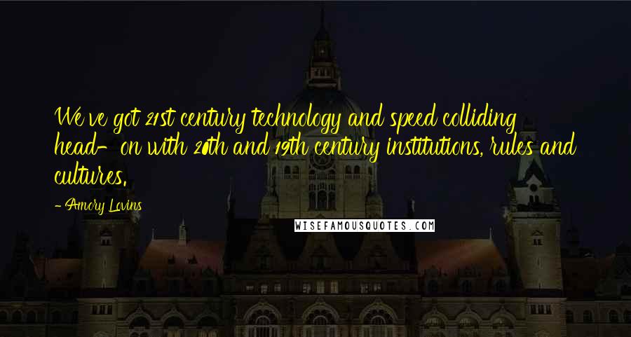 Amory Lovins Quotes: We've got 21st century technology and speed colliding head-on with 20th and 19th century institutions, rules and cultures.