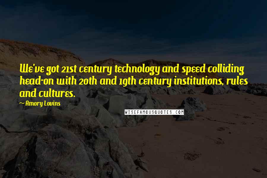 Amory Lovins Quotes: We've got 21st century technology and speed colliding head-on with 20th and 19th century institutions, rules and cultures.