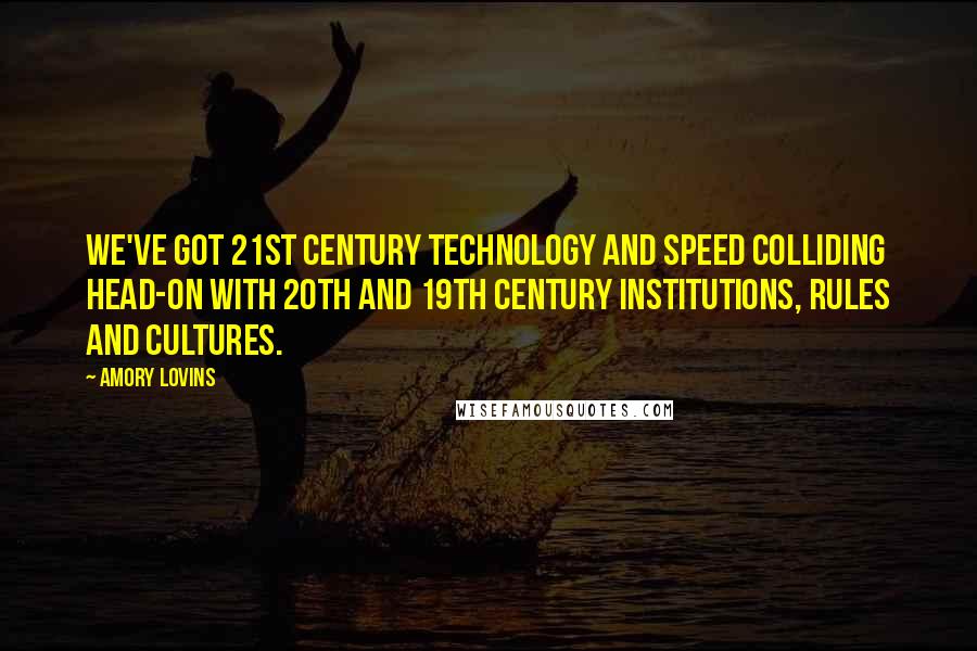 Amory Lovins Quotes: We've got 21st century technology and speed colliding head-on with 20th and 19th century institutions, rules and cultures.