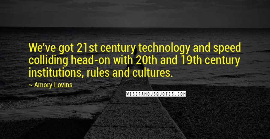 Amory Lovins Quotes: We've got 21st century technology and speed colliding head-on with 20th and 19th century institutions, rules and cultures.