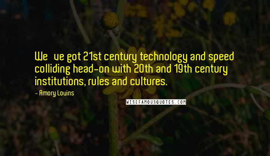 Amory Lovins Quotes: We've got 21st century technology and speed colliding head-on with 20th and 19th century institutions, rules and cultures.