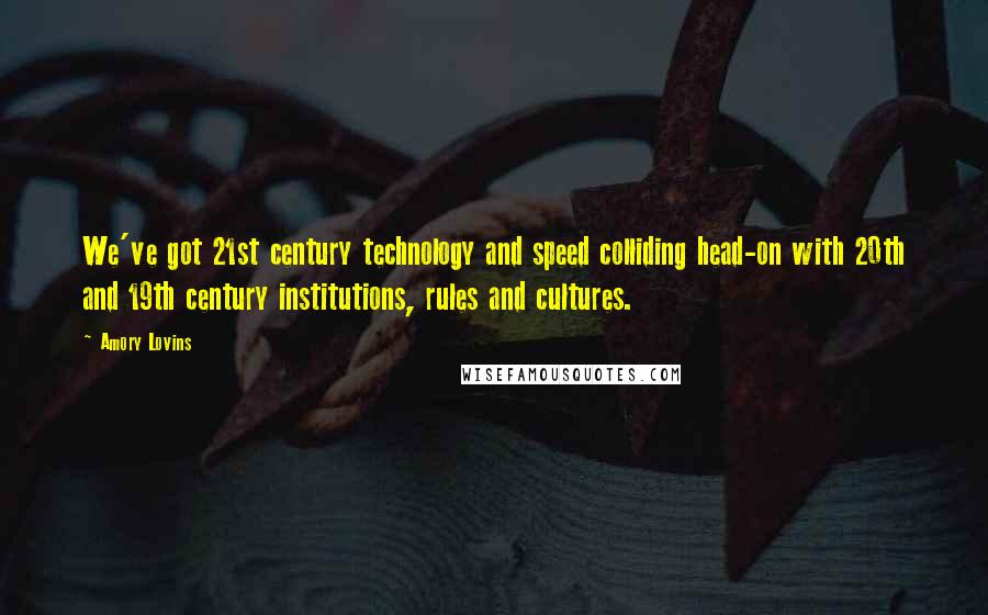 Amory Lovins Quotes: We've got 21st century technology and speed colliding head-on with 20th and 19th century institutions, rules and cultures.