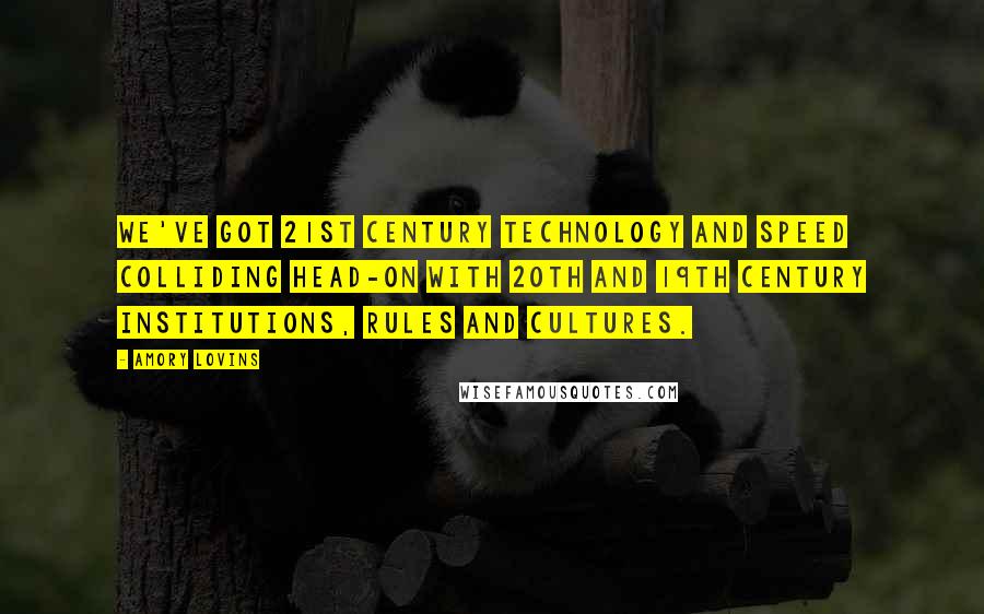 Amory Lovins Quotes: We've got 21st century technology and speed colliding head-on with 20th and 19th century institutions, rules and cultures.