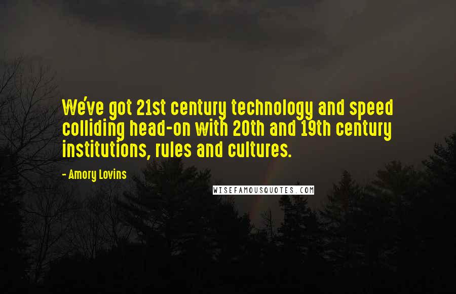 Amory Lovins Quotes: We've got 21st century technology and speed colliding head-on with 20th and 19th century institutions, rules and cultures.