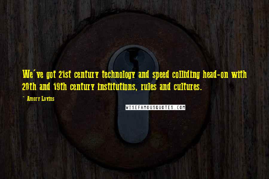 Amory Lovins Quotes: We've got 21st century technology and speed colliding head-on with 20th and 19th century institutions, rules and cultures.