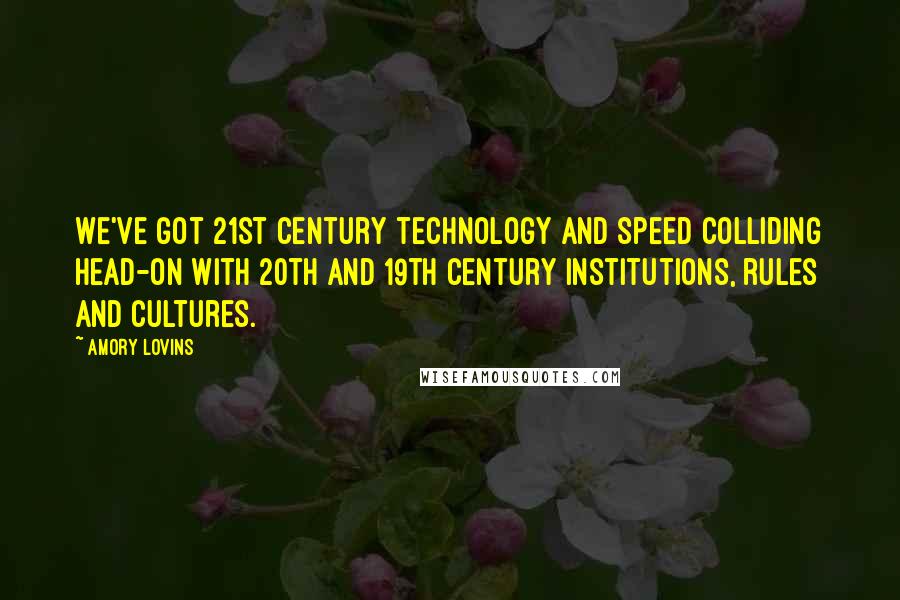 Amory Lovins Quotes: We've got 21st century technology and speed colliding head-on with 20th and 19th century institutions, rules and cultures.