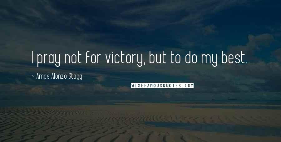 Amos Alonzo Stagg Quotes: I pray not for victory, but to do my best.