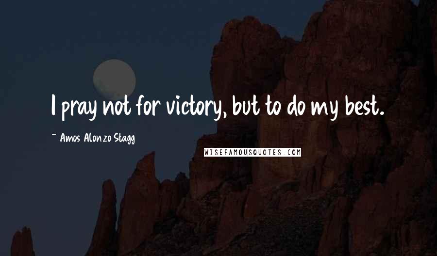 Amos Alonzo Stagg Quotes: I pray not for victory, but to do my best.
