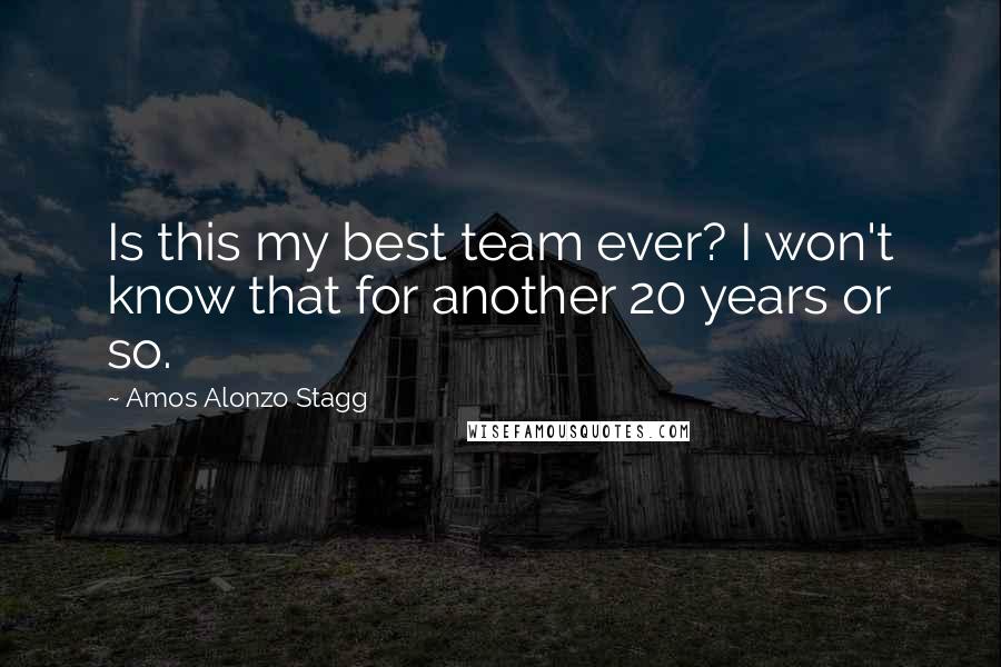 Amos Alonzo Stagg Quotes: Is this my best team ever? I won't know that for another 20 years or so.