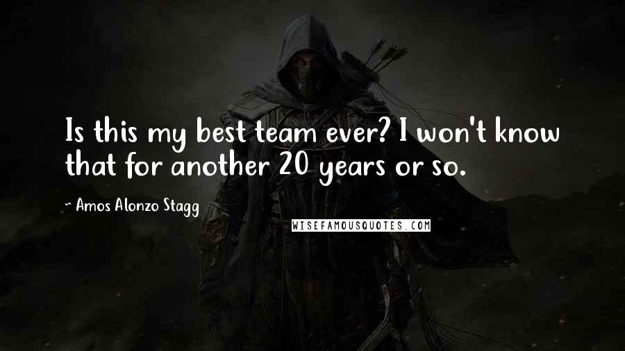 Amos Alonzo Stagg Quotes: Is this my best team ever? I won't know that for another 20 years or so.