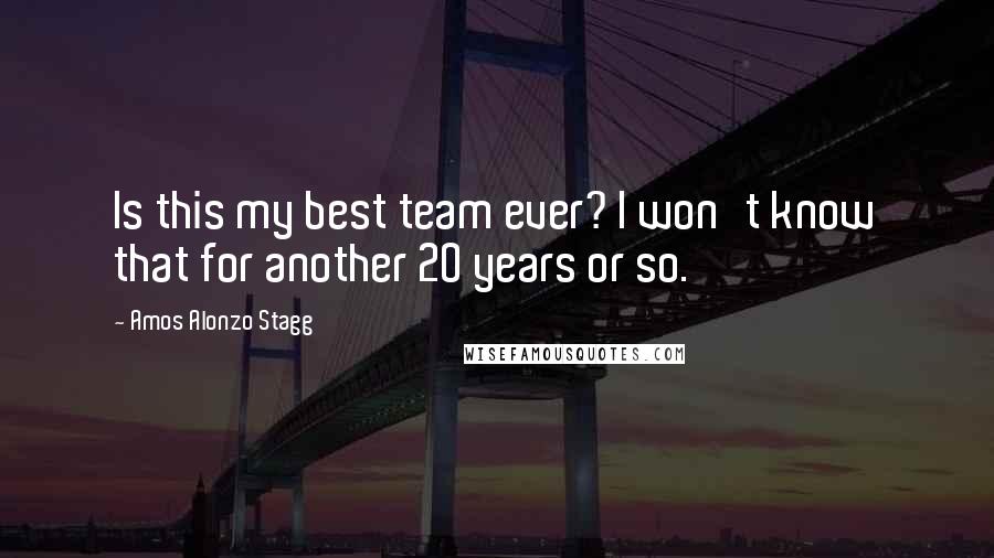 Amos Alonzo Stagg Quotes: Is this my best team ever? I won't know that for another 20 years or so.