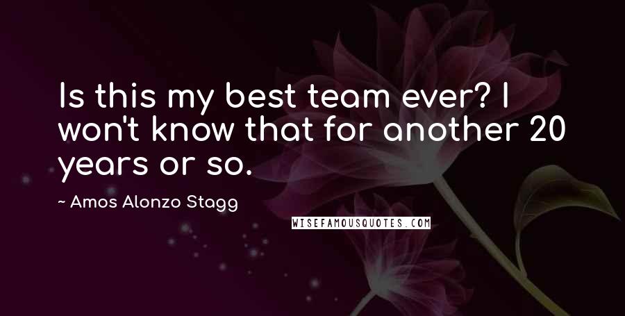Amos Alonzo Stagg Quotes: Is this my best team ever? I won't know that for another 20 years or so.