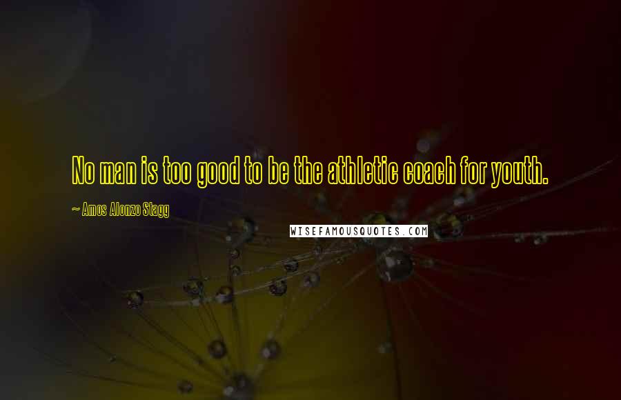 Amos Alonzo Stagg Quotes: No man is too good to be the athletic coach for youth.