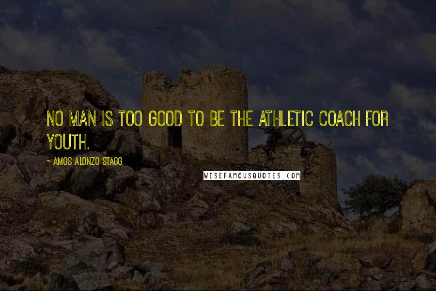Amos Alonzo Stagg Quotes: No man is too good to be the athletic coach for youth.