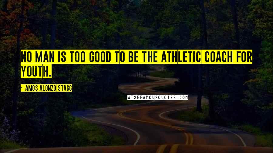 Amos Alonzo Stagg Quotes: No man is too good to be the athletic coach for youth.