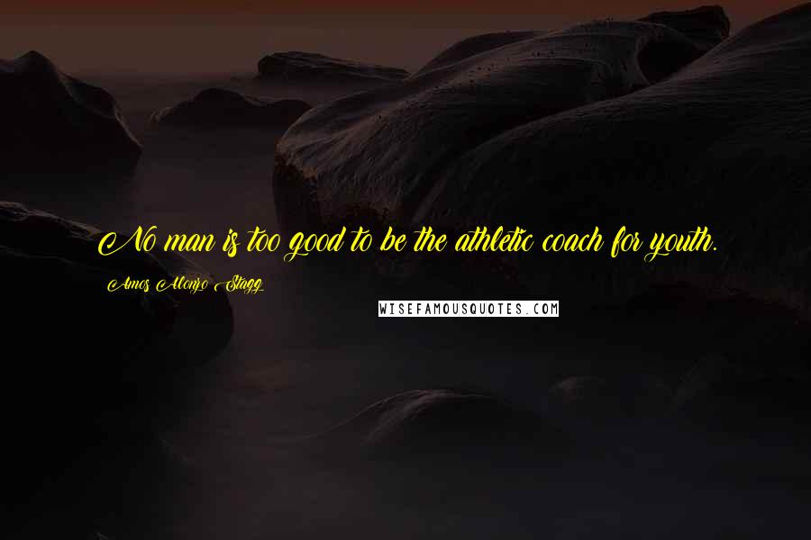 Amos Alonzo Stagg Quotes: No man is too good to be the athletic coach for youth.