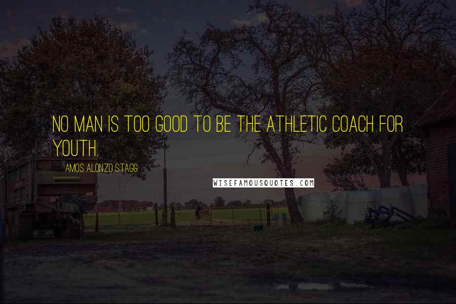 Amos Alonzo Stagg Quotes: No man is too good to be the athletic coach for youth.