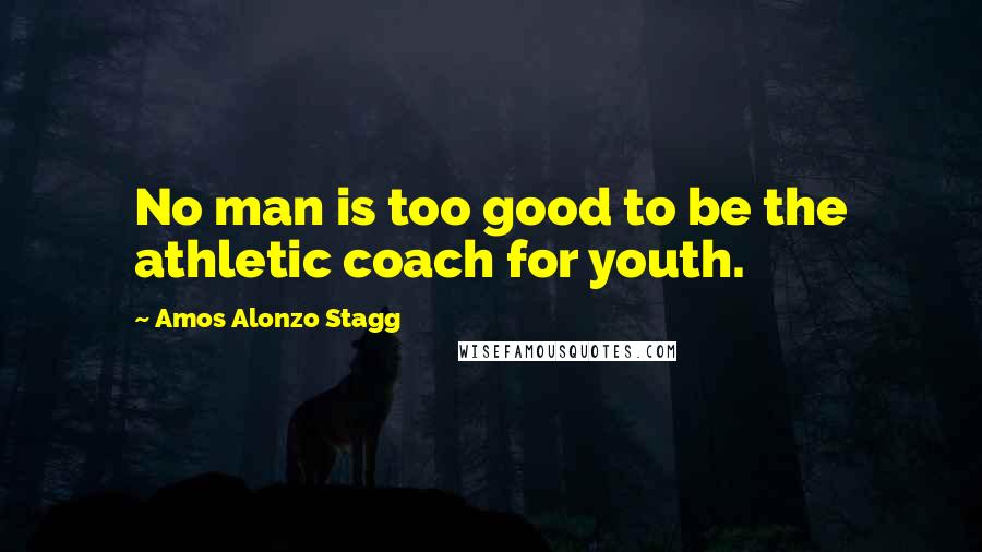 Amos Alonzo Stagg Quotes: No man is too good to be the athletic coach for youth.