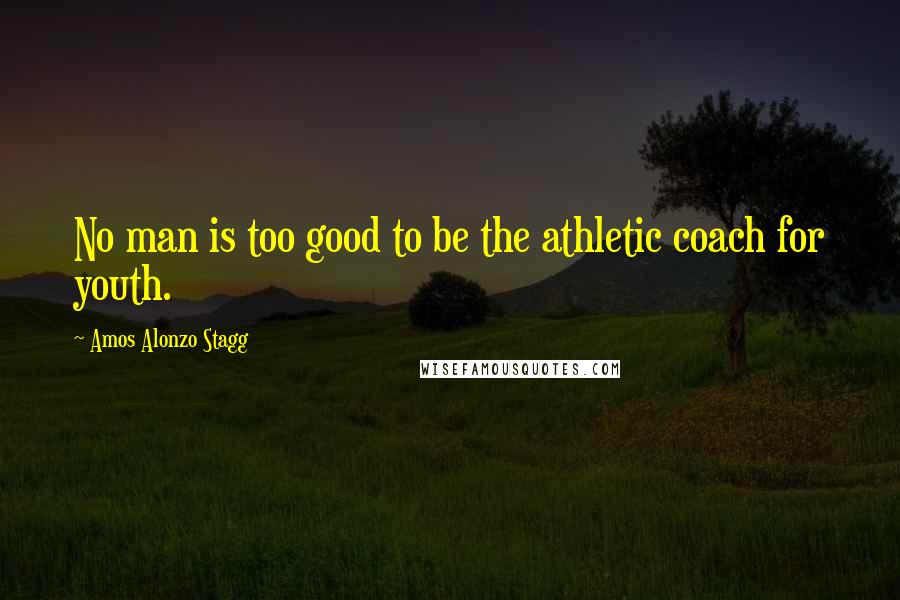 Amos Alonzo Stagg Quotes: No man is too good to be the athletic coach for youth.