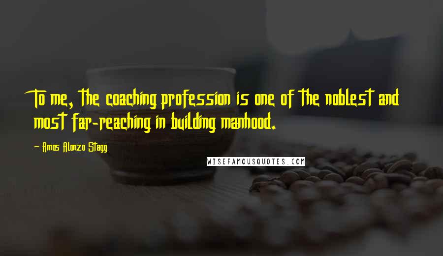 Amos Alonzo Stagg Quotes: To me, the coaching profession is one of the noblest and most far-reaching in building manhood.