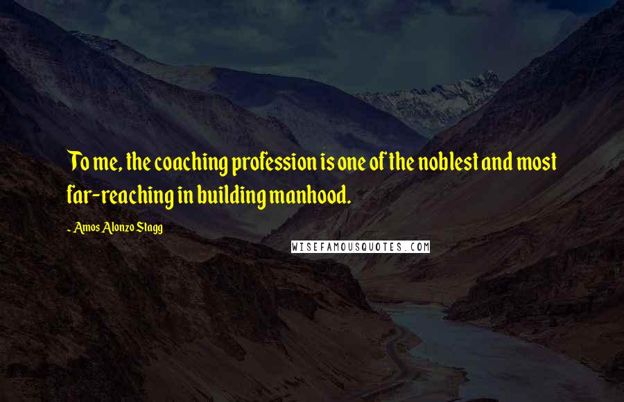 Amos Alonzo Stagg Quotes: To me, the coaching profession is one of the noblest and most far-reaching in building manhood.