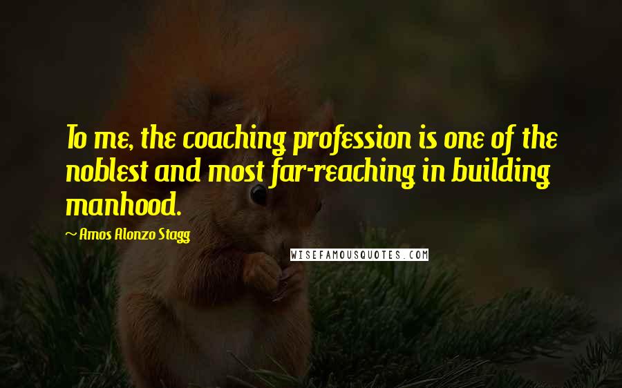 Amos Alonzo Stagg Quotes: To me, the coaching profession is one of the noblest and most far-reaching in building manhood.