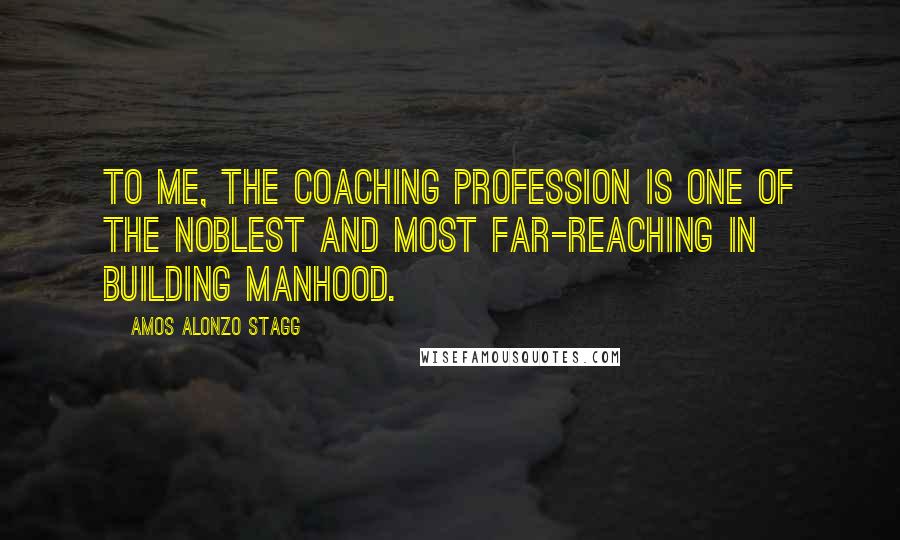 Amos Alonzo Stagg Quotes: To me, the coaching profession is one of the noblest and most far-reaching in building manhood.