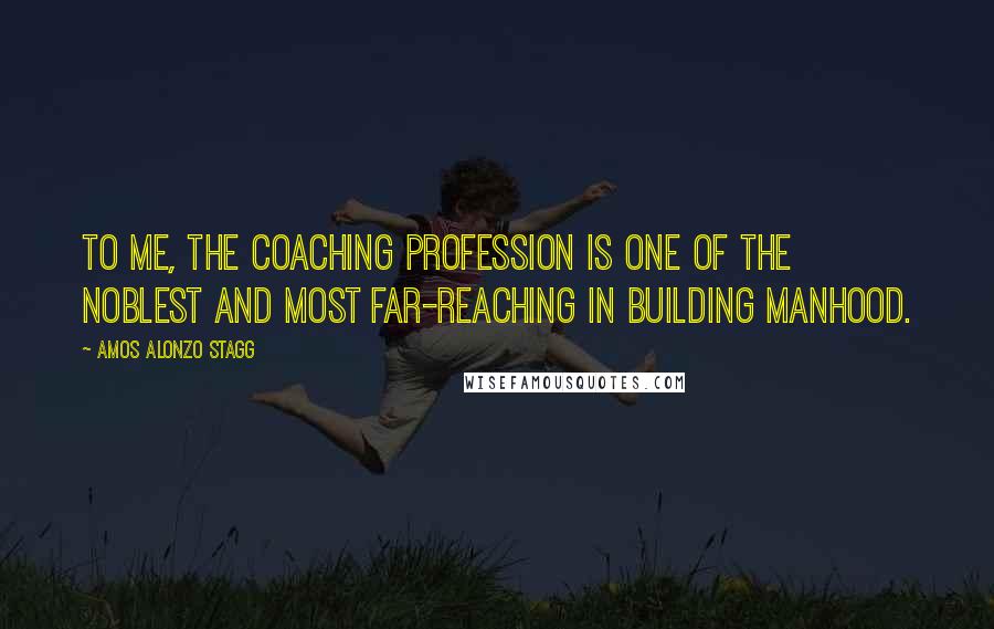 Amos Alonzo Stagg Quotes: To me, the coaching profession is one of the noblest and most far-reaching in building manhood.