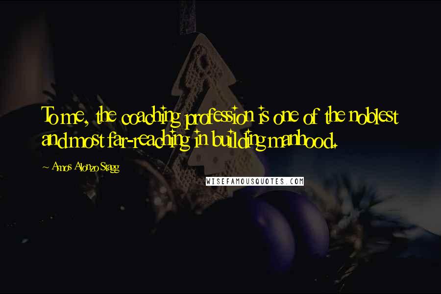 Amos Alonzo Stagg Quotes: To me, the coaching profession is one of the noblest and most far-reaching in building manhood.