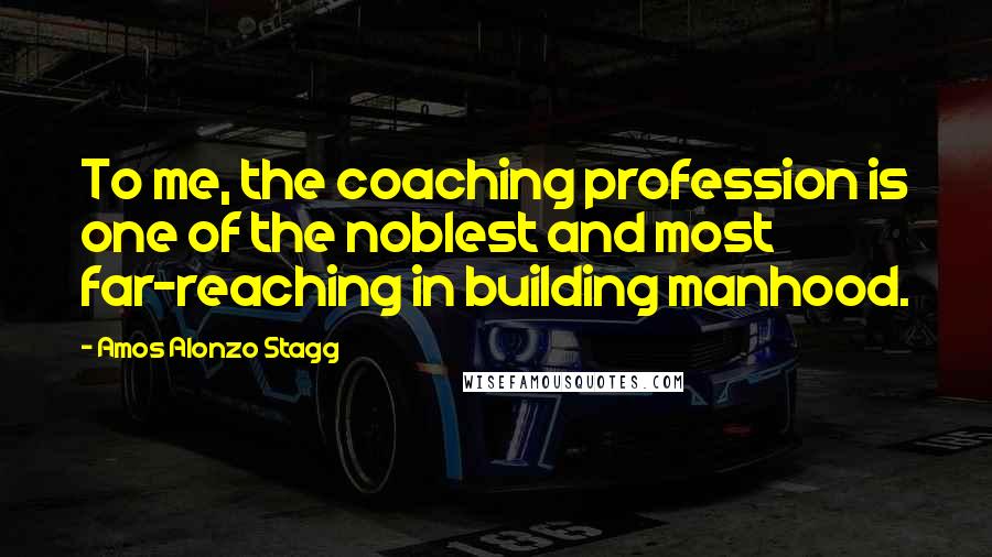 Amos Alonzo Stagg Quotes: To me, the coaching profession is one of the noblest and most far-reaching in building manhood.