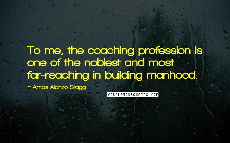 Amos Alonzo Stagg Quotes: To me, the coaching profession is one of the noblest and most far-reaching in building manhood.