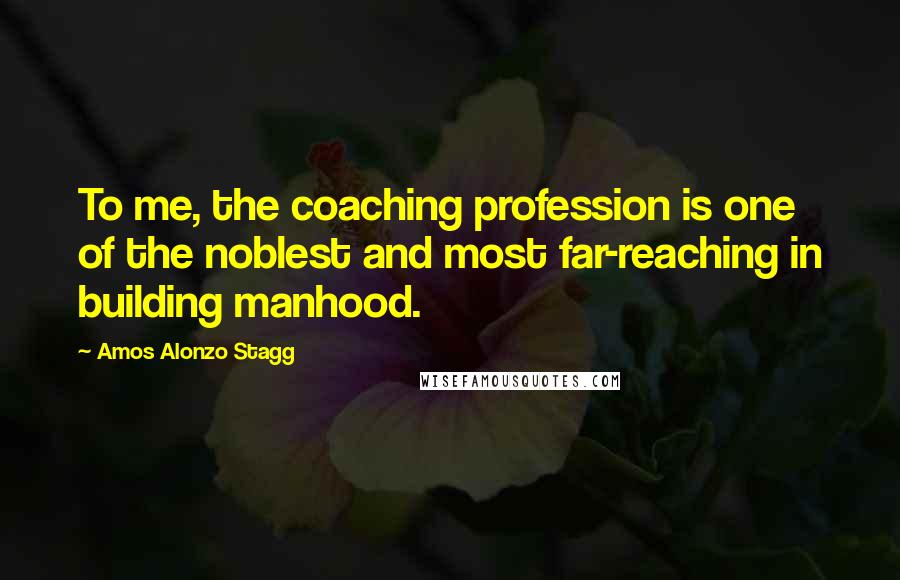 Amos Alonzo Stagg Quotes: To me, the coaching profession is one of the noblest and most far-reaching in building manhood.