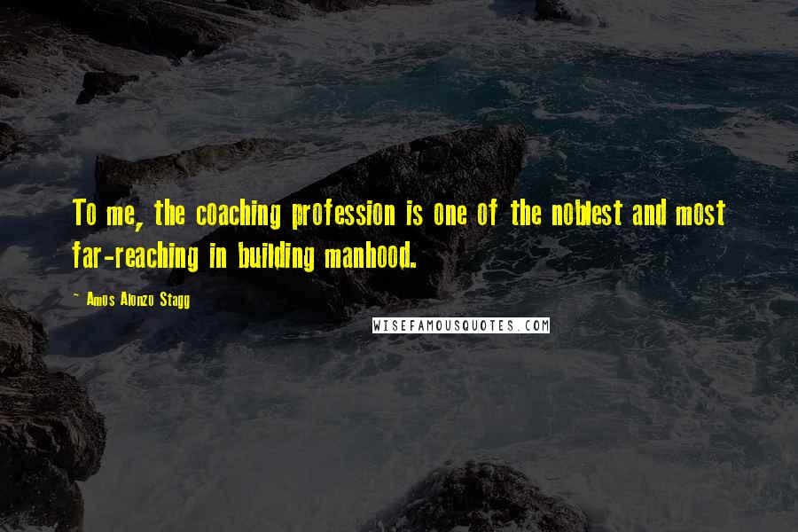 Amos Alonzo Stagg Quotes: To me, the coaching profession is one of the noblest and most far-reaching in building manhood.