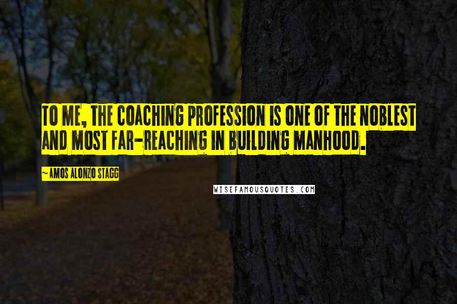 Amos Alonzo Stagg Quotes: To me, the coaching profession is one of the noblest and most far-reaching in building manhood.