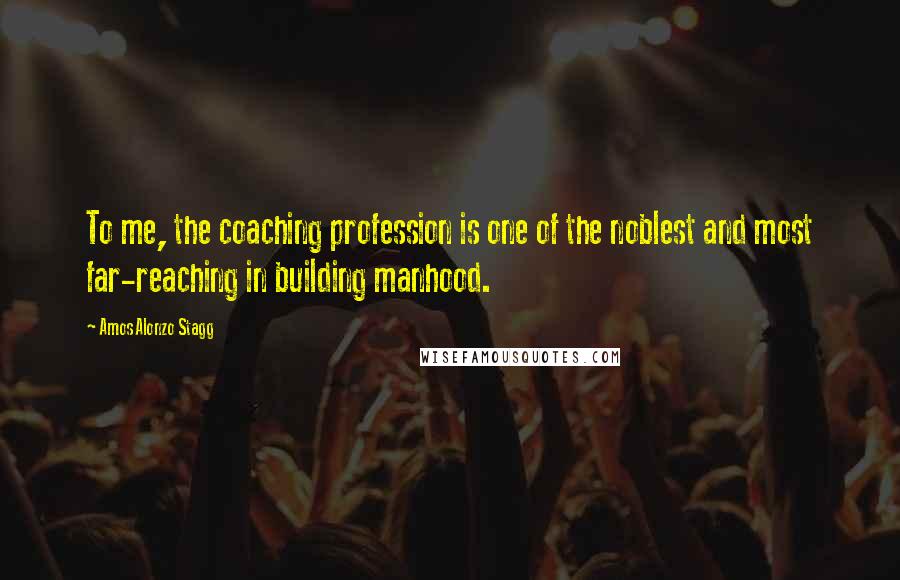 Amos Alonzo Stagg Quotes: To me, the coaching profession is one of the noblest and most far-reaching in building manhood.