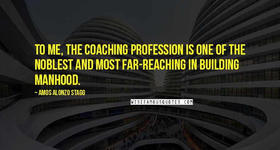 Amos Alonzo Stagg Quotes: To me, the coaching profession is one of the noblest and most far-reaching in building manhood.