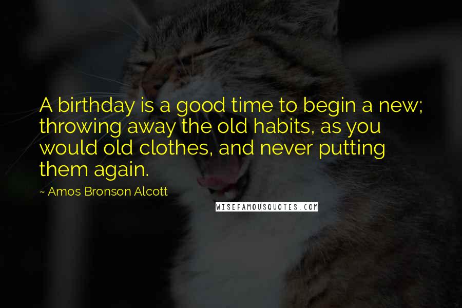 Amos Bronson Alcott Quotes: A birthday is a good time to begin a new; throwing away the old habits, as you would old clothes, and never putting them again.