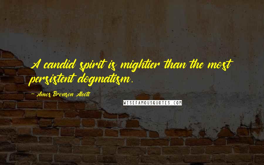 Amos Bronson Alcott Quotes: A candid spirit is mightier than the most persistent dogmatism.