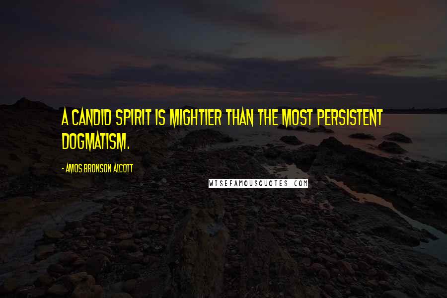 Amos Bronson Alcott Quotes: A candid spirit is mightier than the most persistent dogmatism.