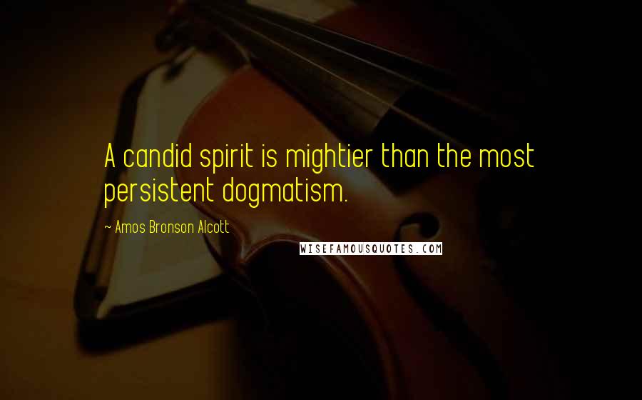 Amos Bronson Alcott Quotes: A candid spirit is mightier than the most persistent dogmatism.