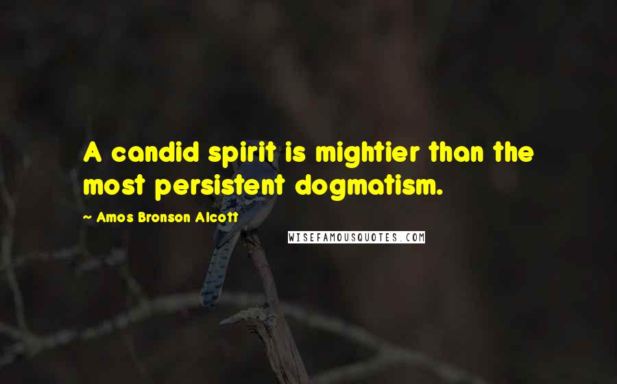 Amos Bronson Alcott Quotes: A candid spirit is mightier than the most persistent dogmatism.