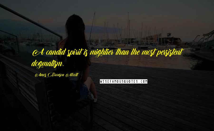 Amos Bronson Alcott Quotes: A candid spirit is mightier than the most persistent dogmatism.