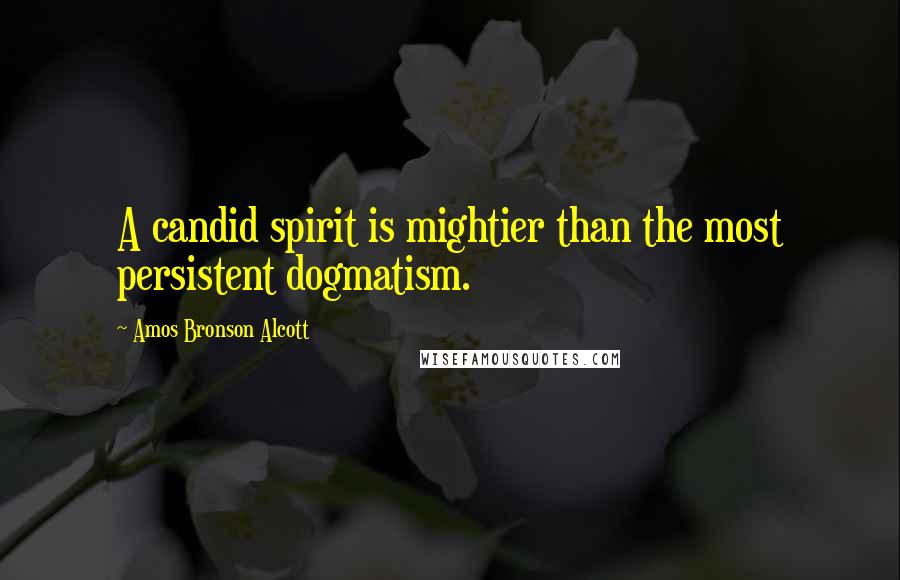 Amos Bronson Alcott Quotes: A candid spirit is mightier than the most persistent dogmatism.
