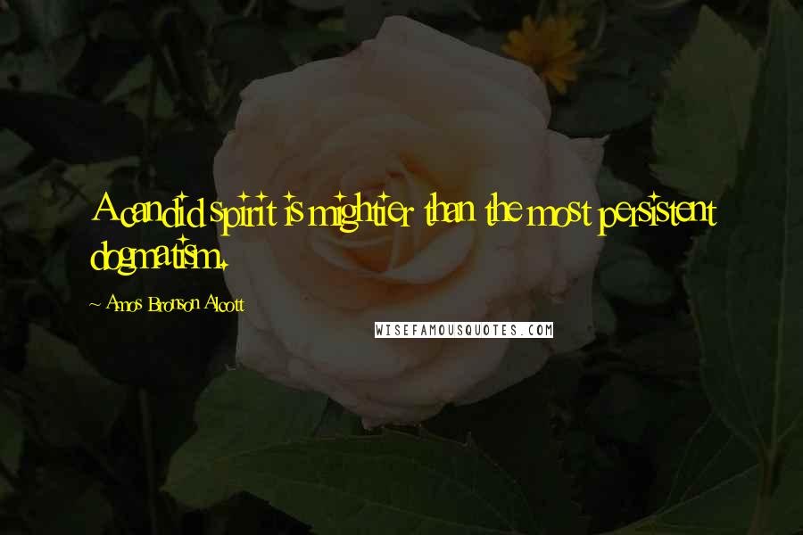 Amos Bronson Alcott Quotes: A candid spirit is mightier than the most persistent dogmatism.