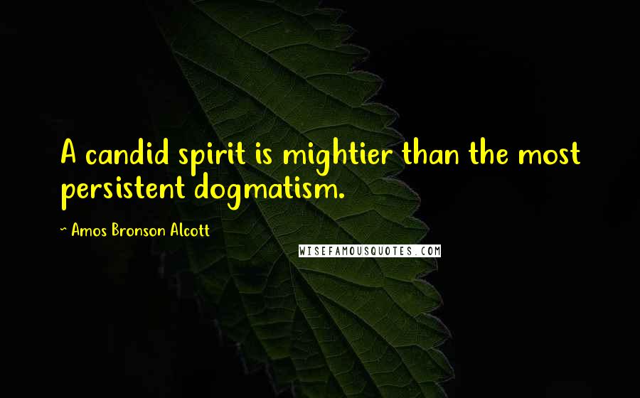 Amos Bronson Alcott Quotes: A candid spirit is mightier than the most persistent dogmatism.