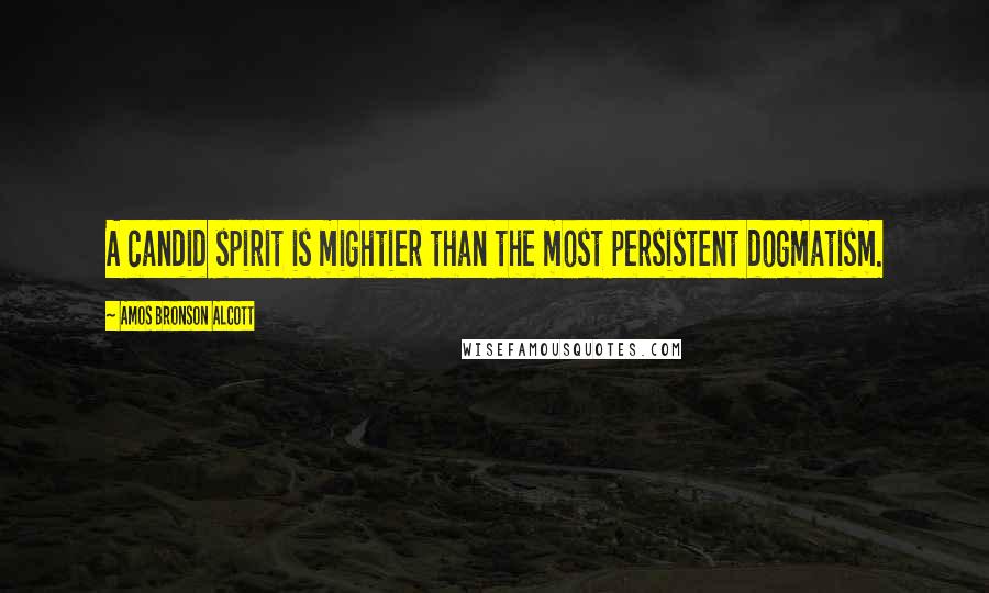 Amos Bronson Alcott Quotes: A candid spirit is mightier than the most persistent dogmatism.